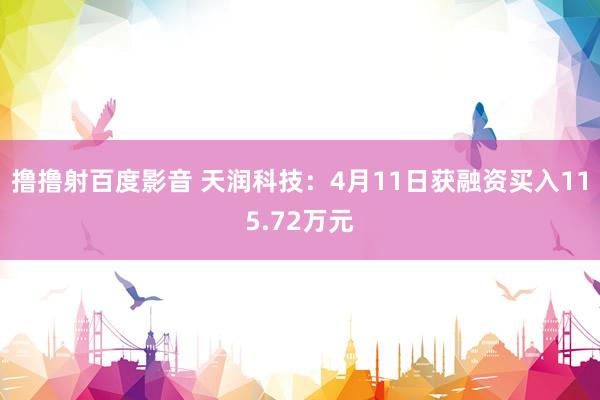 撸撸射百度影音 天润科技：4月11日获融资买入115.72万元