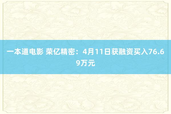 一本道电影 荣亿精密：4月11日获融资买入76.69万元