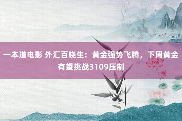 一本道电影 外汇百晓生：黄金强势飞腾，下周黄金有望挑战3109压制