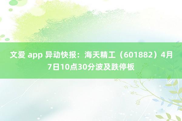 文爱 app 异动快报：海天精工（601882）4月7日10点30分波及跌停板