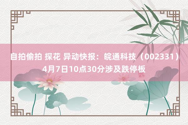 自拍偷拍 探花 异动快报:皖通科技(002331)4月7日10点30分涉及跌停板