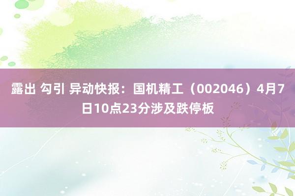 露出 勾引 异动快报：国机精工（002046）4月7日10点23分涉及跌停板