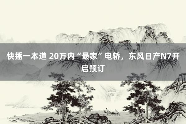 快播一本道 20万内“最家”电轿，东风日产N7开启预订
