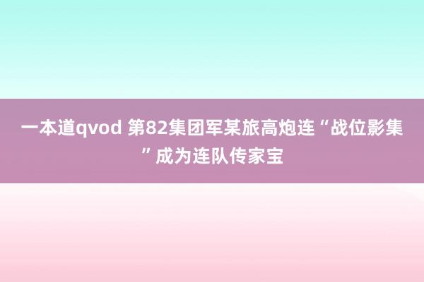 一本道qvod 第82集团军某旅高炮连“战位影集”成为连队传家宝