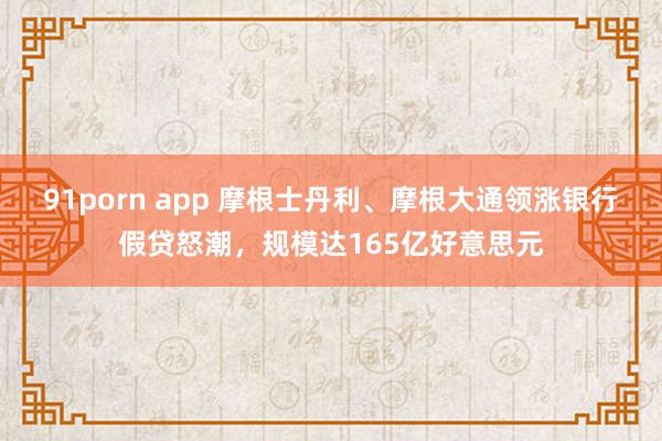 91porn app 摩根士丹利、摩根大通领涨银行假贷怒潮，规模达165亿好意思元