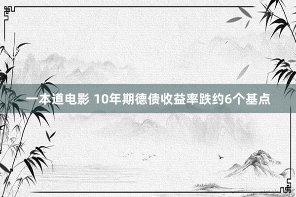 一本道电影 10年期德债收益率跌约6个基点