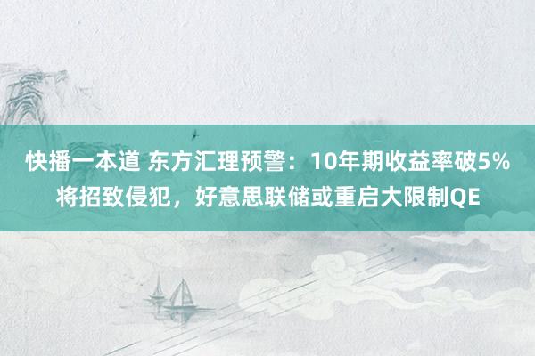 快播一本道 东方汇理预警：10年期收益率破5%将招致侵犯，好意思联储或重启大限制QE