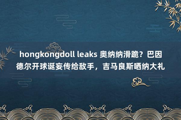 hongkongdoll leaks 奥纳纳滑跪？巴因德尔开球诞妄传给敌手，吉马良斯哂纳大礼