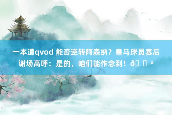 一本道qvod 能否逆转阿森纳？皇马球员赛后谢场高呼：是的，咱们能作念到！💪