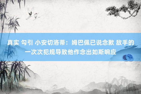 真实 勾引 小安切洛蒂:姆巴佩已说念歉 敌手的一次次犯规导致他作念出如斯响应