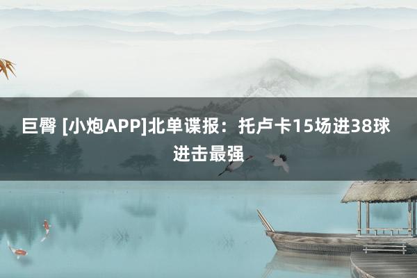 巨臀 [小炮APP]北单谍报：托卢卡15场进38球 进击最强