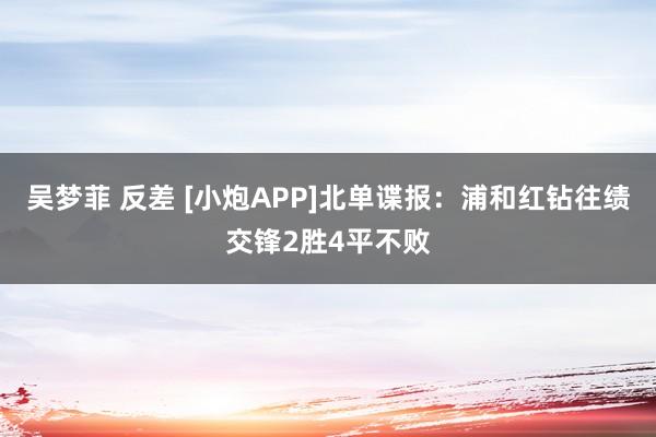 吴梦菲 反差 [小炮APP]北单谍报：浦和红钻往绩交锋2胜4平不败