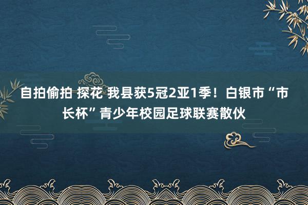 自拍偷拍 探花 我县获5冠2亚1季！白银市“市长杯”青少年校园足球联赛散伙