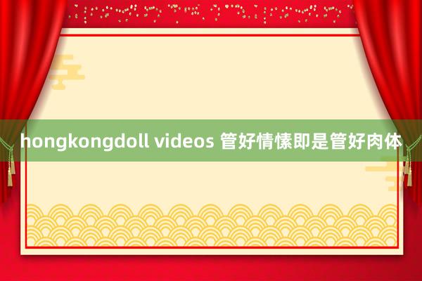 hongkongdoll videos 管好情愫即是管好肉体