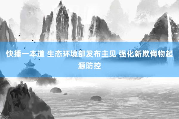 快播一本道 生态环境部发布主见 强化新欺侮物起源防控