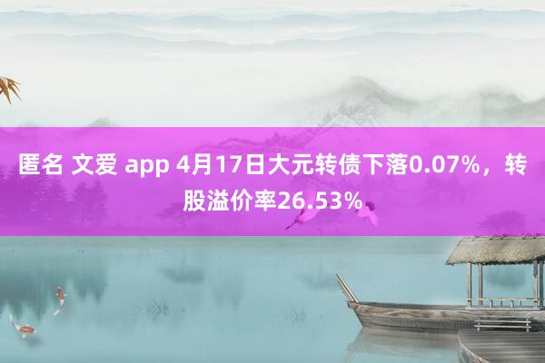 匿名 文爱 app 4月17日大元转债下落0.07%，转股溢价率26.53%