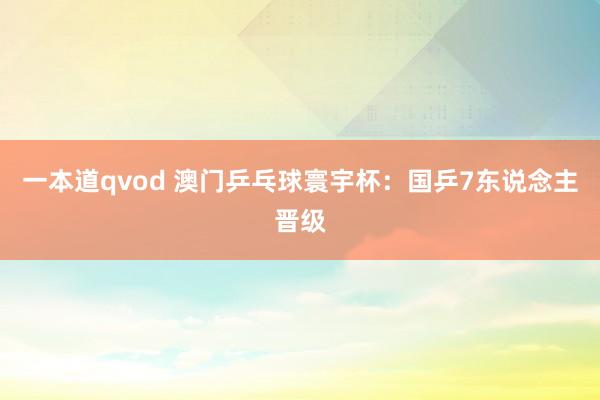 一本道qvod 澳门乒乓球寰宇杯：国乒7东说念主晋级