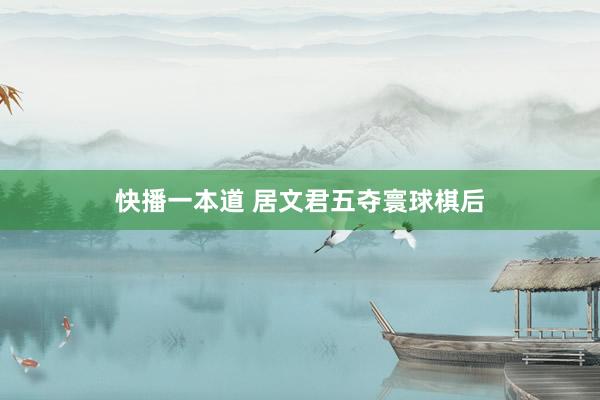 快播一本道 居文君五夺寰球棋后