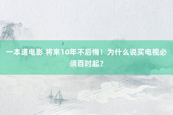 一本道电影 将来10年不后悔！为什么说买电视必须百吋起？