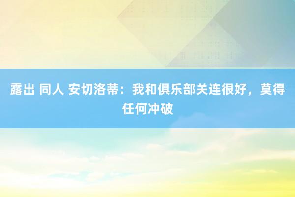 露出 同人 安切洛蒂：我和俱乐部关连很好，莫得任何冲破
