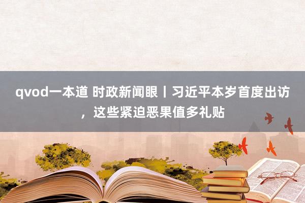 qvod一本道 时政新闻眼丨习近平本岁首度出访，这些紧迫恶果值多礼贴