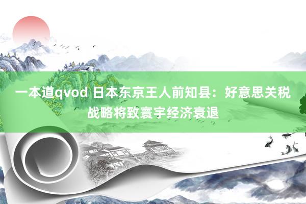 一本道qvod 日本东京王人前知县：好意思关税战略将致寰宇经济衰退