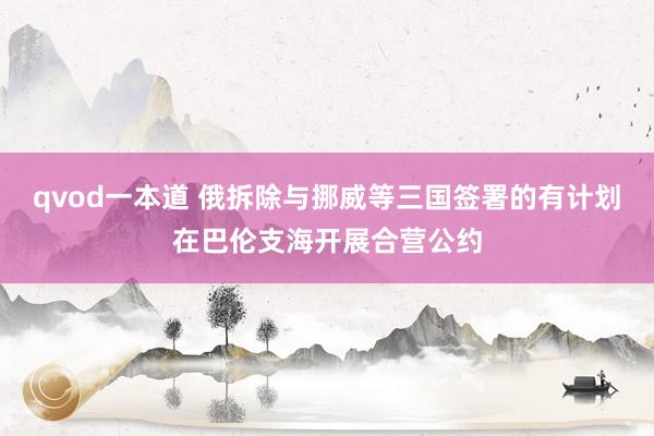 qvod一本道 俄拆除与挪威等三国签署的有计划在巴伦支海开展合营公约