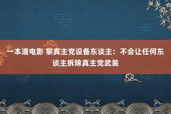 一本道电影 黎真主党设备东谈主：不会让任何东谈主拆除真主党武装