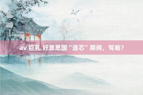 av 巨乳 好意思国“造芯”期间，驾临？