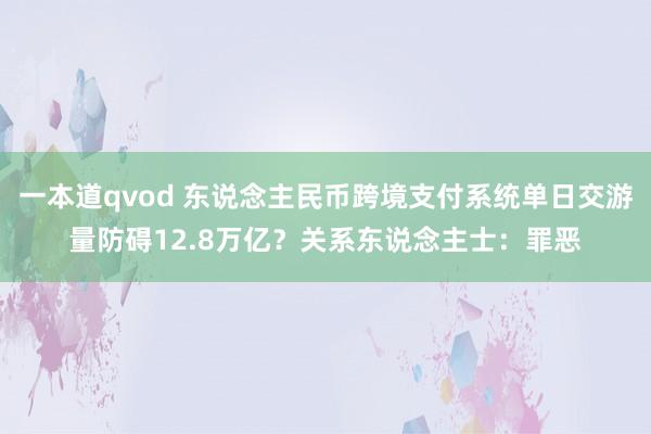 一本道qvod 东说念主民币跨境支付系统单日交游量防碍12.8万亿？关系东说念主士：罪恶
