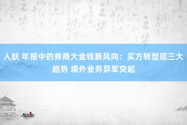 人妖 年报中的券商大金钱新风向：买方转型现三大趋势 境外业务异军突起