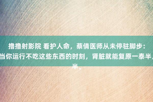 撸撸射影院 看护人命，蔡倩医师从未停驻脚步：当你运行不吃这些东西的时刻，肾脏就能复原一泰半。