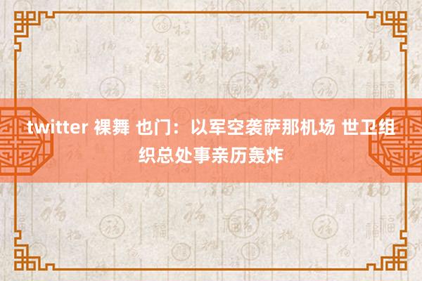 twitter 裸舞 也门:以军空袭萨那机场 世卫组织总处事亲历轰炸
