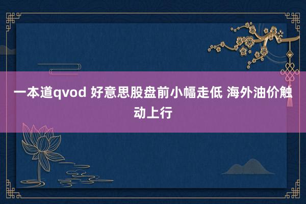 一本道qvod 好意思股盘前小幅走低 海外油价触动上行