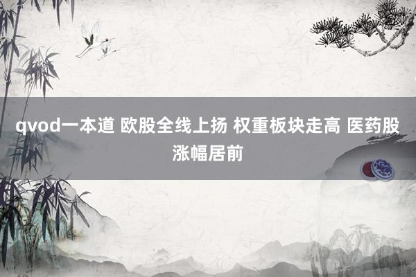 qvod一本道 欧股全线上扬 权重板块走高 医药股涨幅居前