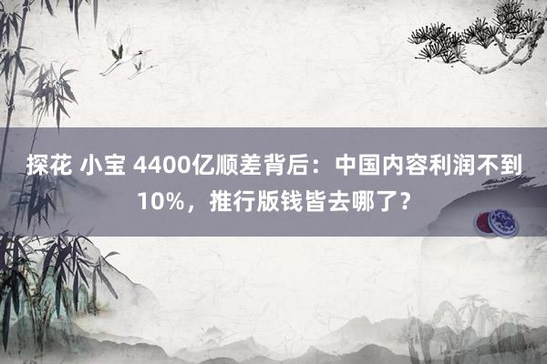 探花 小宝 4400亿顺差背后：中国内容利润不到10%，推行版钱皆去哪了？