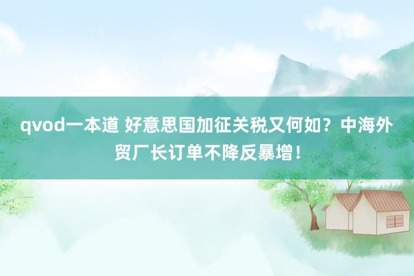 qvod一本道 好意思国加征关税又何如？中海外贸厂长订单不降反暴增！