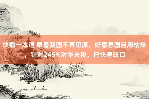 快播一本道 眼看我国不再见原，好意思国自愿枯燥，针对245%对华关税，已快速改口