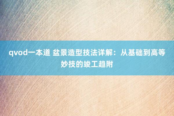 qvod一本道 盆景造型技法详解：从基础到高等妙技的竣工趋附