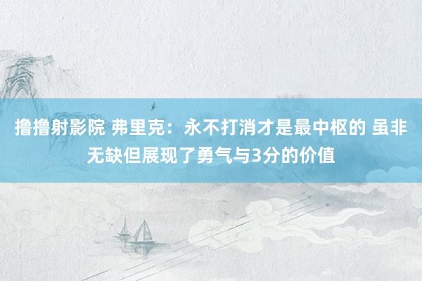 撸撸射影院 弗里克：永不打消才是最中枢的 虽非无缺但展现了勇气与3分的价值