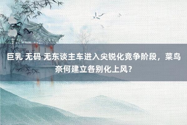 巨乳 无码 无东谈主车进入尖锐化竞争阶段，菜鸟奈何建立各别化上风？