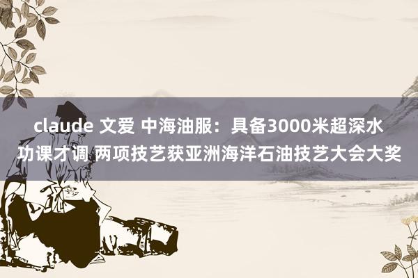claude 文爱 中海油服：具备3000米超深水功课才调 两项技艺获亚洲海洋石油技艺大会大奖