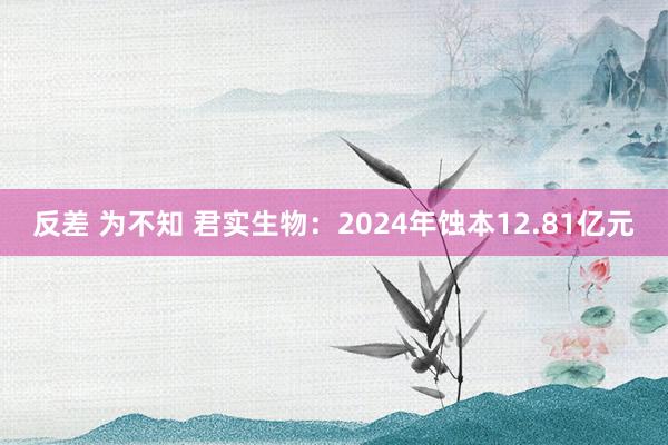 反差 为不知 君实生物：2024年蚀本12.81亿元