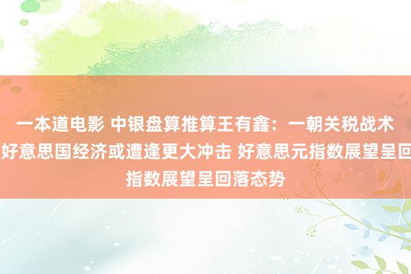 一本道电影 中银盘算推算王有鑫：一朝关税战术超预期 好意思国经济或遭逢更大冲击 好意思元指数展望呈回落态势