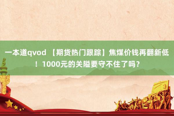 一本道qvod 【期货热门跟踪】焦煤价钱再翻新低！1000元的关隘要守不住了吗？