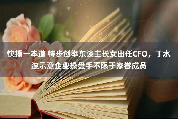 快播一本道 特步创举东谈主长女出任CFO，丁水波示意企业操盘手不限于家眷成员