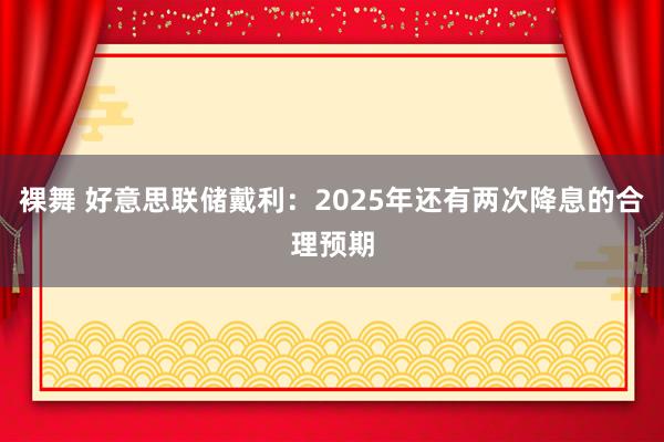 裸舞 好意思联储戴利：2025年还有两次降息的合理预期