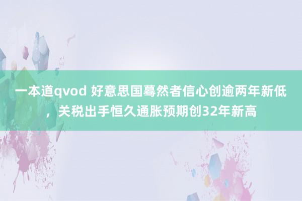 一本道qvod 好意思国蓦然者信心创逾两年新低，关税出手恒久通胀预期创32年新高