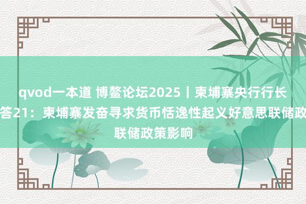 qvod一本道 博鳌论坛2025丨柬埔寨央行行长谢丝蕾答21：柬埔寨发奋寻求货币恬逸性起义好意思联储政策影响