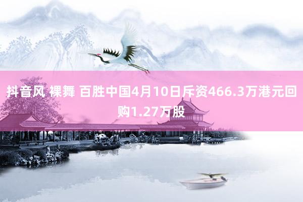 抖音风 裸舞 百胜中国4月10日斥资466.3万港元回购1.27万股